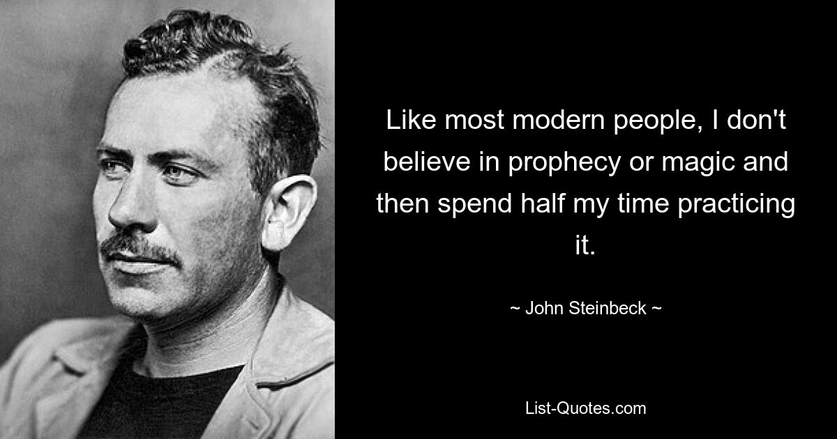 Like most modern people, I don't believe in prophecy or magic and then spend half my time practicing it. — © John Steinbeck