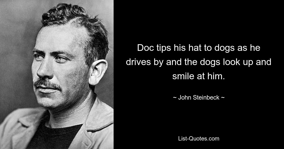 Doc tips his hat to dogs as he drives by and the dogs look up and smile at him. — © John Steinbeck