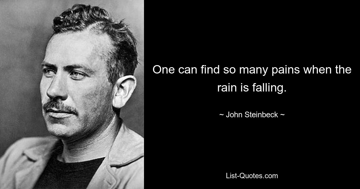 One can find so many pains when the rain is falling. — © John Steinbeck