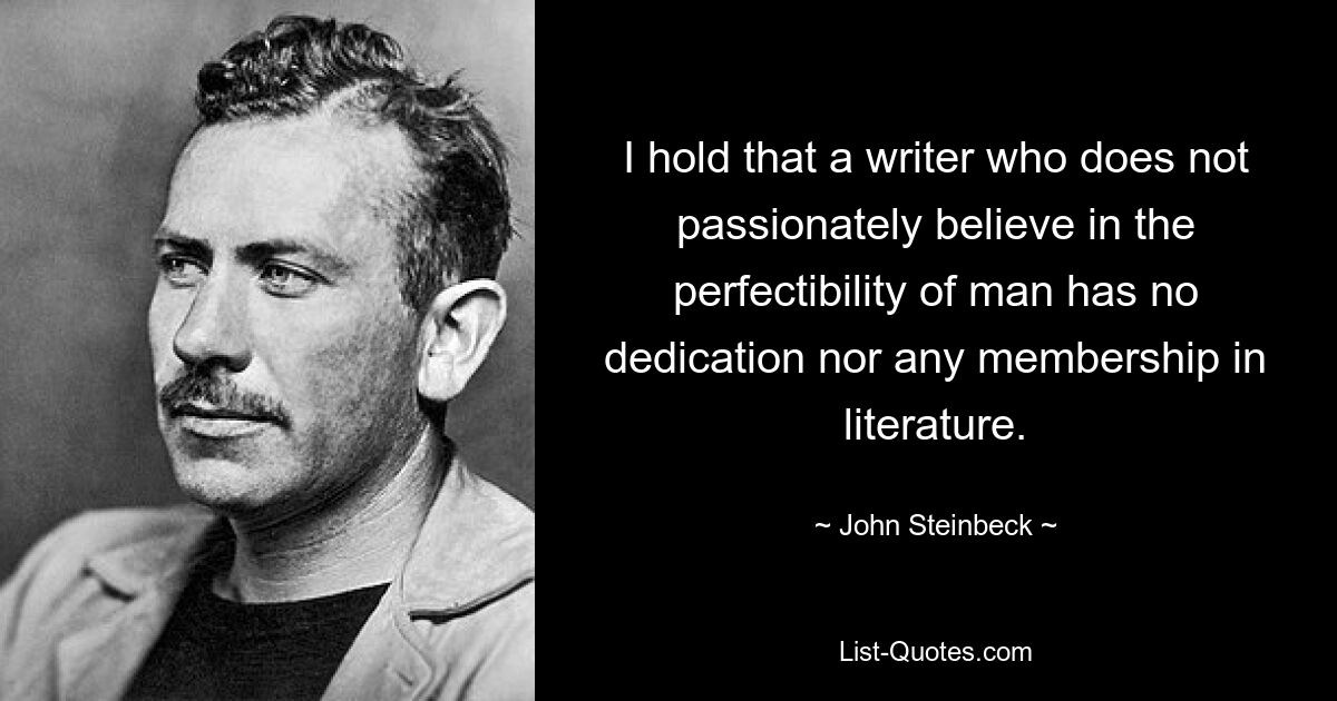 I hold that a writer who does not passionately believe in the perfectibility of man has no dedication nor any membership in literature. — © John Steinbeck