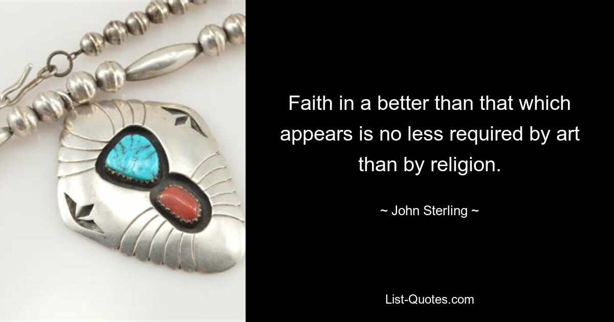 Faith in a better than that which appears is no less required by art than by religion. — © John Sterling