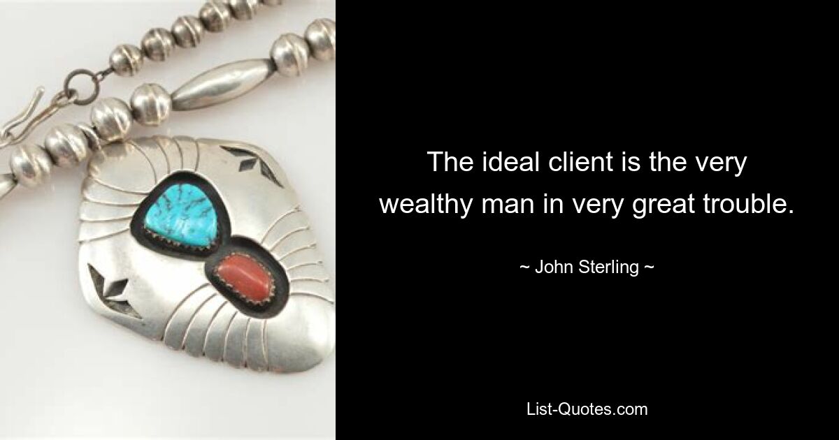 The ideal client is the very wealthy man in very great trouble. — © John Sterling