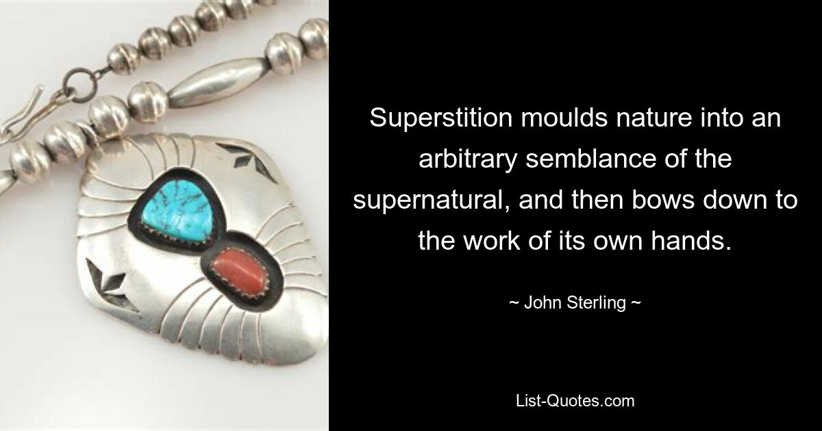 Superstition moulds nature into an arbitrary semblance of the supernatural, and then bows down to the work of its own hands. — © John Sterling