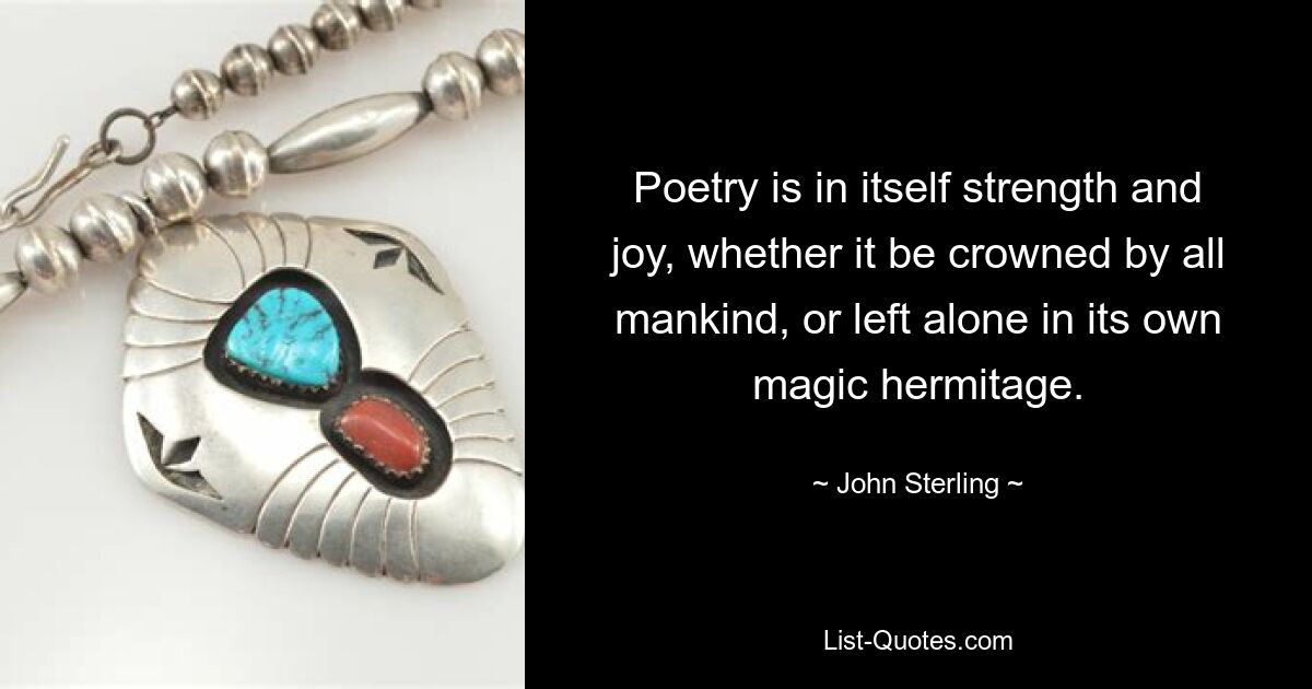 Poetry is in itself strength and joy, whether it be crowned by all mankind, or left alone in its own magic hermitage. — © John Sterling