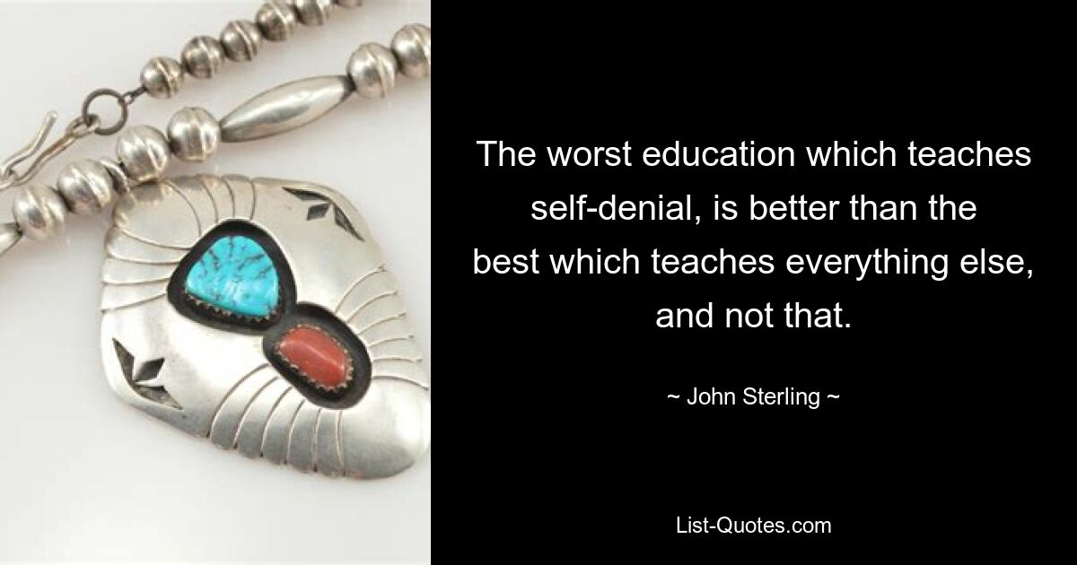 The worst education which teaches self-denial, is better than the best which teaches everything else, and not that. — © John Sterling