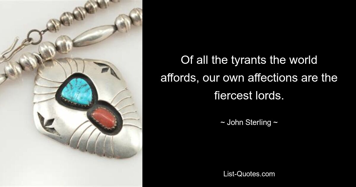 Of all the tyrants the world affords, our own affections are the fiercest lords. — © John Sterling