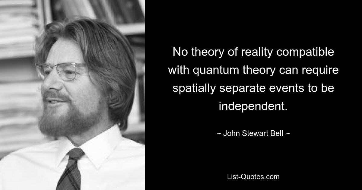 No theory of reality compatible with quantum theory can require spatially separate events to be independent. — © John Stewart Bell