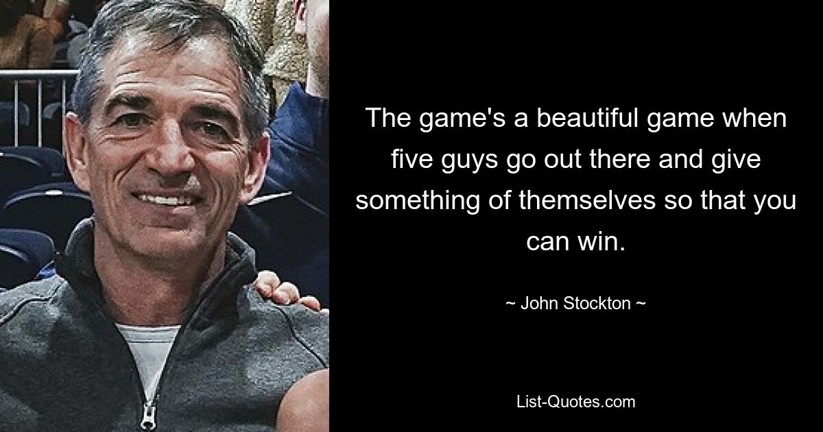 The game's a beautiful game when five guys go out there and give something of themselves so that you can win. — © John Stockton