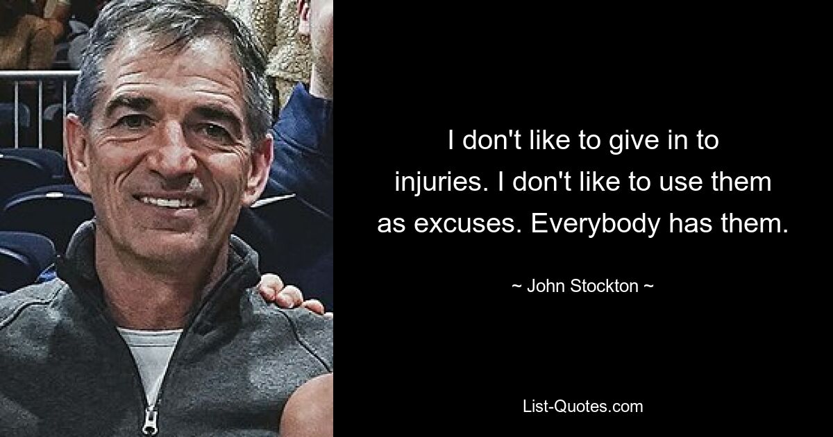 I don't like to give in to injuries. I don't like to use them as excuses. Everybody has them. — © John Stockton