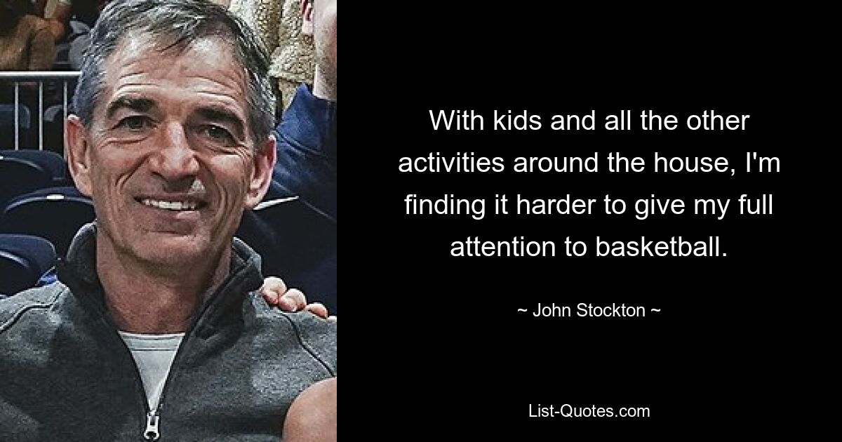 With kids and all the other activities around the house, I'm finding it harder to give my full attention to basketball. — © John Stockton