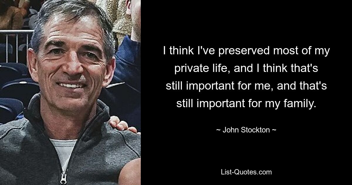 I think I've preserved most of my private life, and I think that's still important for me, and that's still important for my family. — © John Stockton