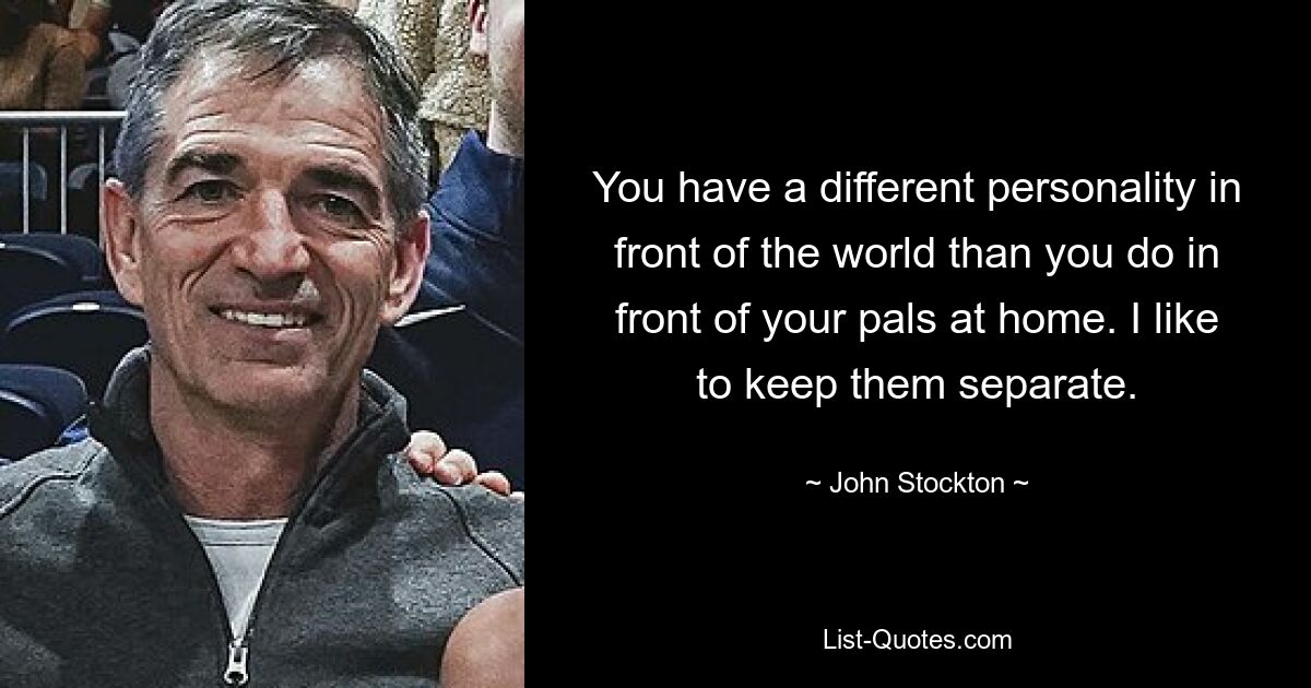 You have a different personality in front of the world than you do in front of your pals at home. I like to keep them separate. — © John Stockton