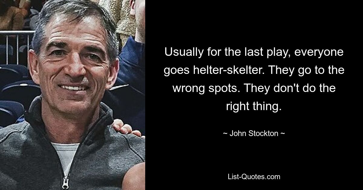 Usually for the last play, everyone goes helter-skelter. They go to the wrong spots. They don't do the right thing. — © John Stockton