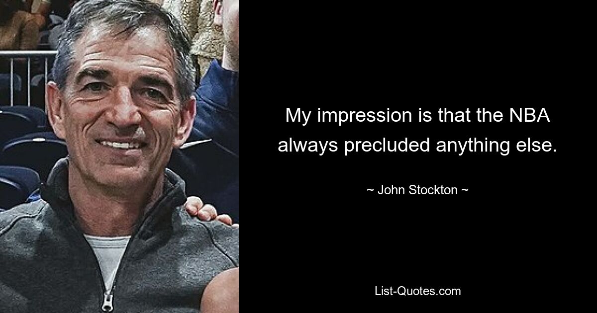 My impression is that the NBA always precluded anything else. — © John Stockton