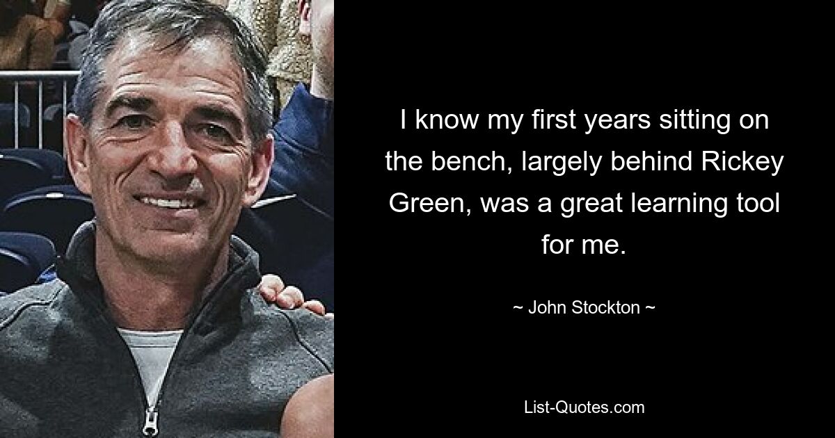 I know my first years sitting on the bench, largely behind Rickey Green, was a great learning tool for me. — © John Stockton