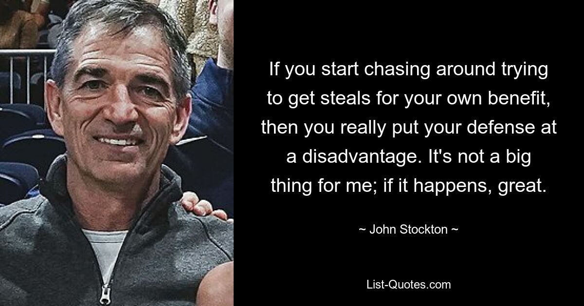 If you start chasing around trying to get steals for your own benefit, then you really put your defense at a disadvantage. It's not a big thing for me; if it happens, great. — © John Stockton