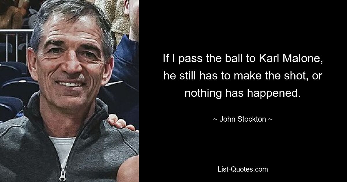 If I pass the ball to Karl Malone, he still has to make the shot, or nothing has happened. — © John Stockton