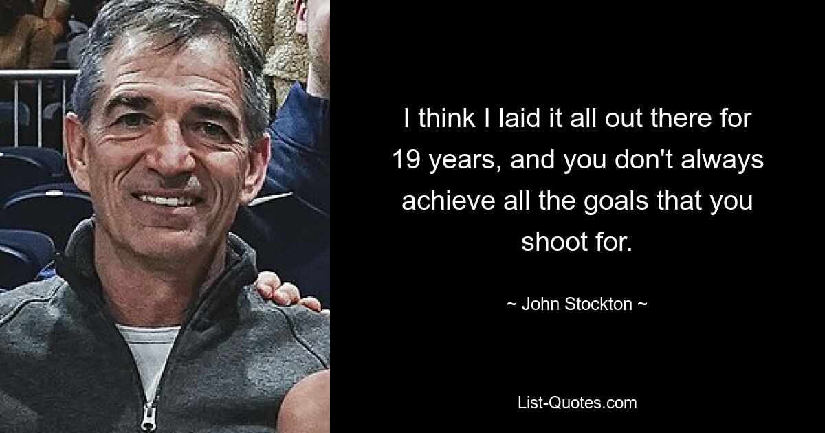 I think I laid it all out there for 19 years, and you don't always achieve all the goals that you shoot for. — © John Stockton