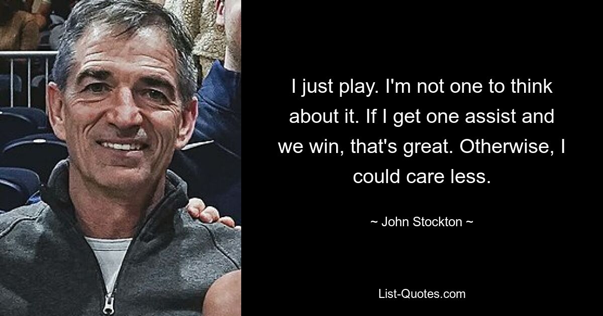 I just play. I'm not one to think about it. If I get one assist and we win, that's great. Otherwise, I could care less. — © John Stockton