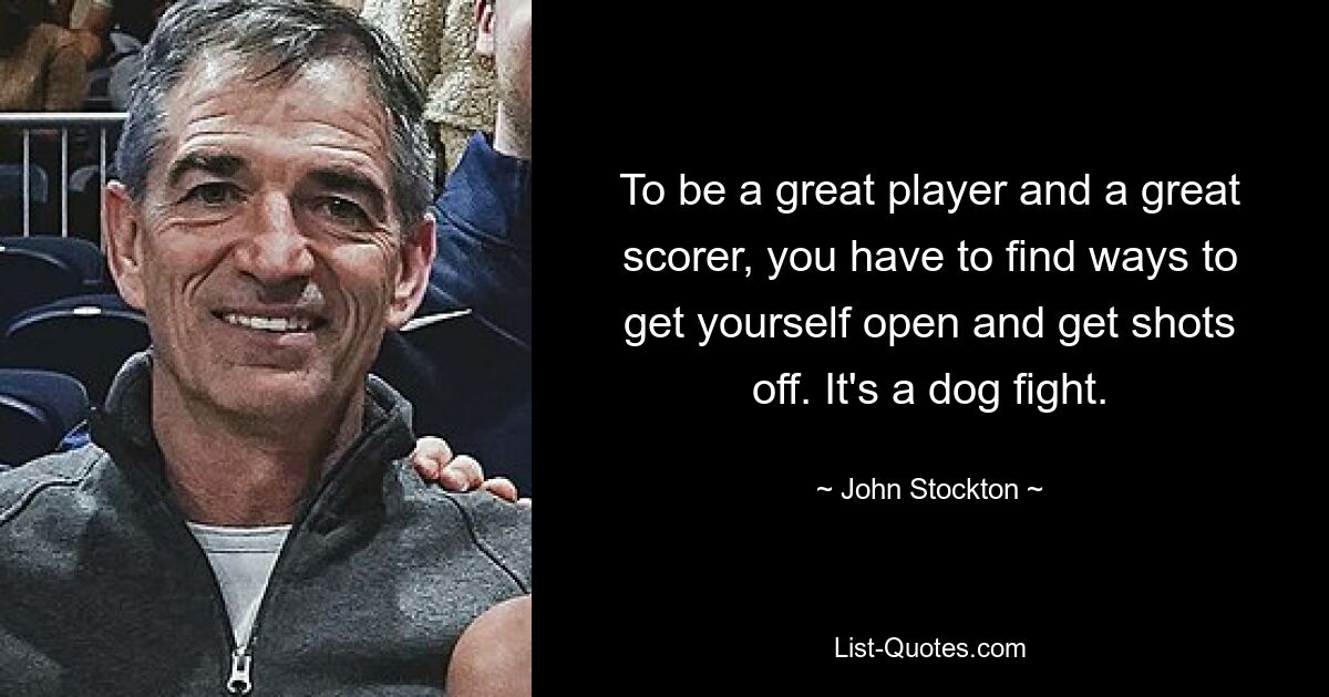 To be a great player and a great scorer, you have to find ways to get yourself open and get shots off. It's a dog fight. — © John Stockton