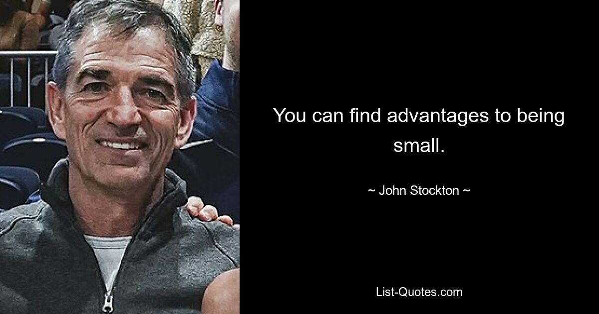 You can find advantages to being small. — © John Stockton