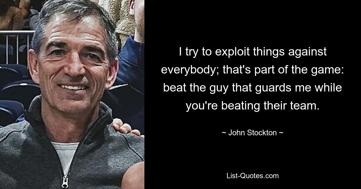 I try to exploit things against everybody; that's part of the game: beat the guy that guards me while you're beating their team. — © John Stockton