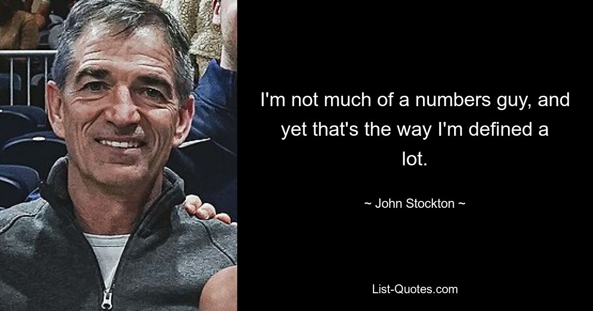 I'm not much of a numbers guy, and yet that's the way I'm defined a lot. — © John Stockton