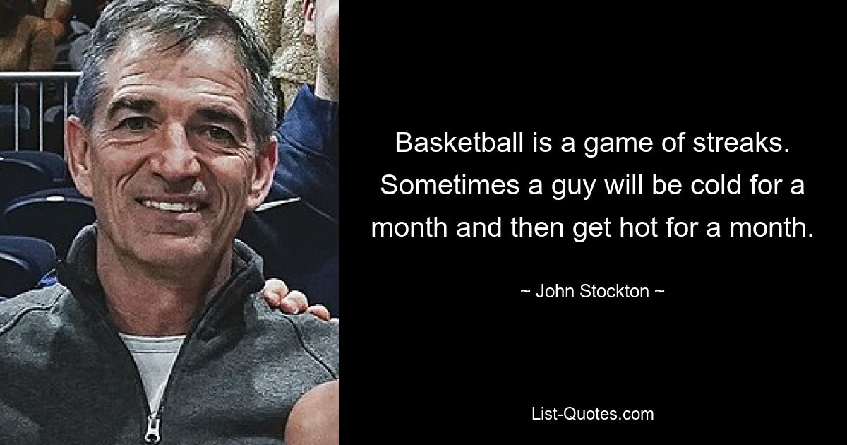 Basketball is a game of streaks. Sometimes a guy will be cold for a month and then get hot for a month. — © John Stockton