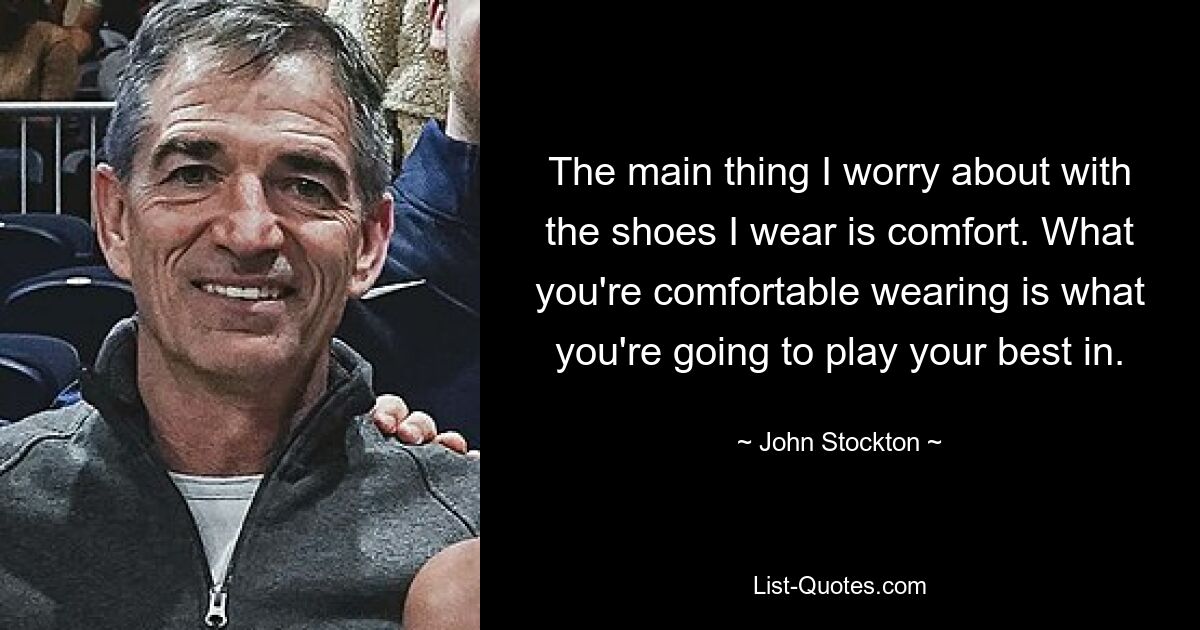 The main thing I worry about with the shoes I wear is comfort. What you're comfortable wearing is what you're going to play your best in. — © John Stockton