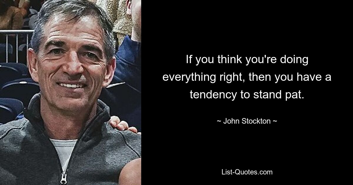 If you think you're doing everything right, then you have a tendency to stand pat. — © John Stockton