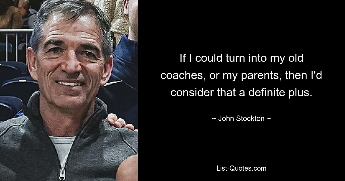 If I could turn into my old coaches, or my parents, then I'd consider that a definite plus. — © John Stockton