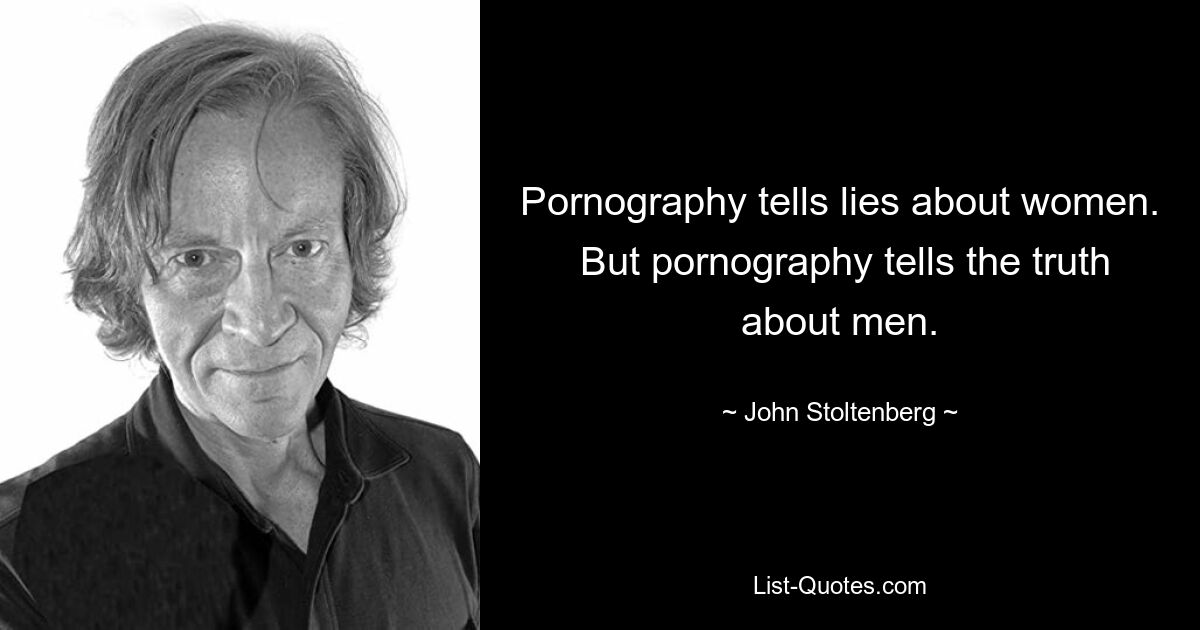 Pornography tells lies about women.  But pornography tells the truth about men. — © John Stoltenberg