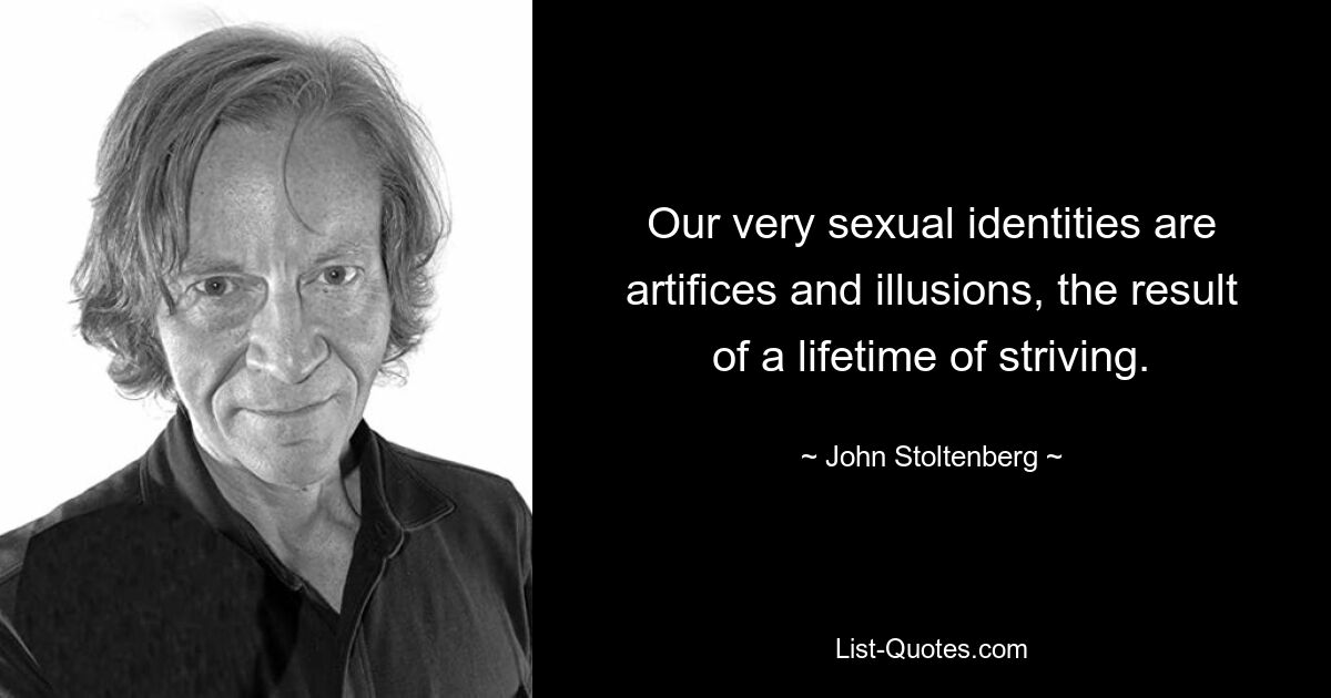 Our very sexual identities are artifices and illusions, the result of a lifetime of striving. — © John Stoltenberg