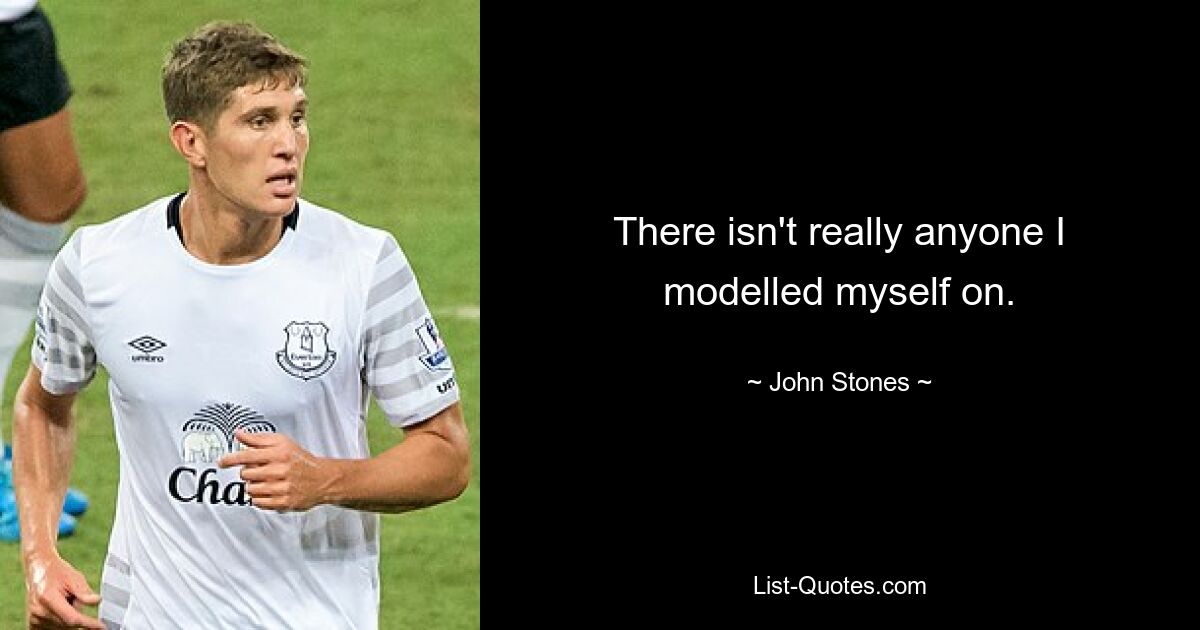 There isn't really anyone I modelled myself on. — © John Stones