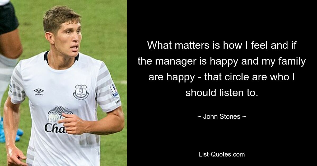 What matters is how I feel and if the manager is happy and my family are happy - that circle are who I should listen to. — © John Stones