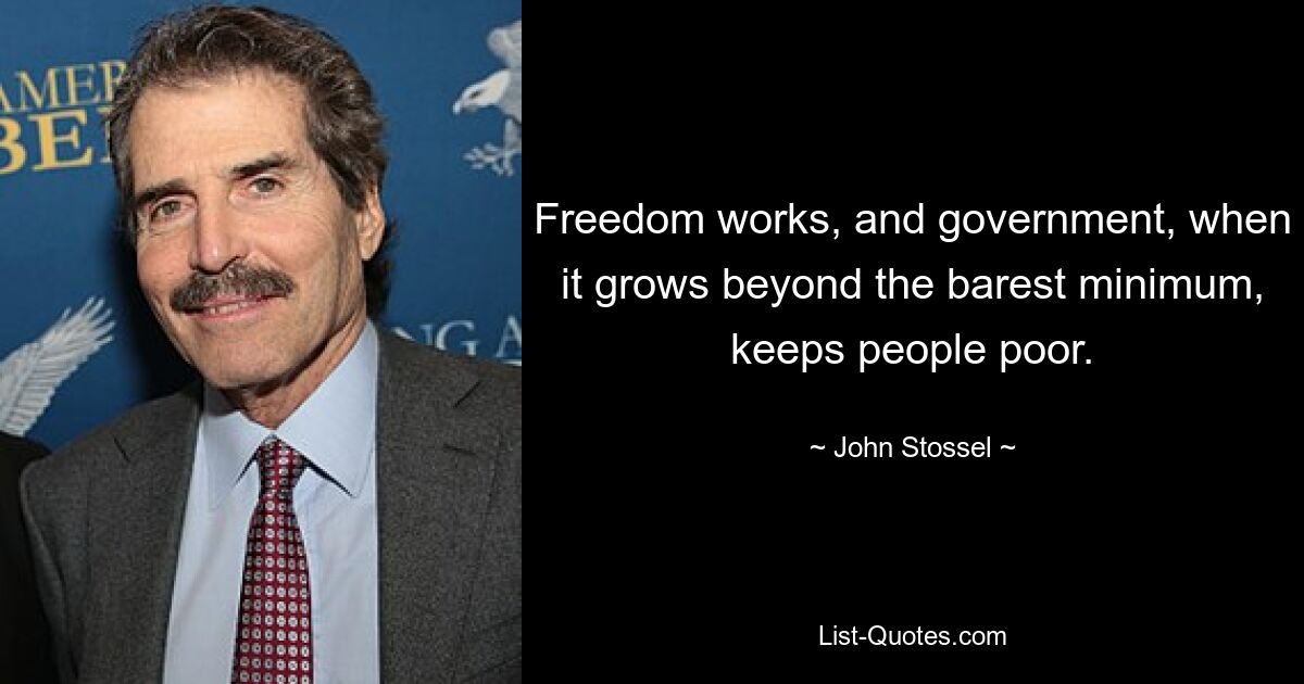 Freedom works, and government, when it grows beyond the barest minimum, keeps people poor. — © John Stossel