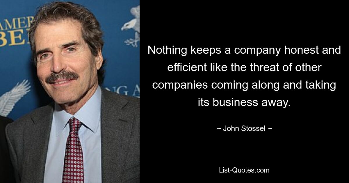 Nothing keeps a company honest and efficient like the threat of other companies coming along and taking its business away. — © John Stossel