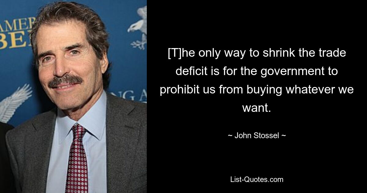 [T]he only way to shrink the trade deficit is for the government to prohibit us from buying whatever we want. — © John Stossel