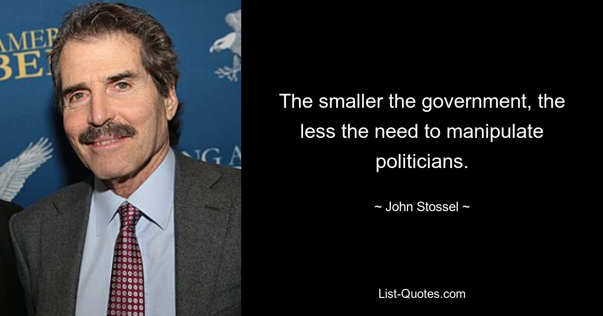 The smaller the government, the less the need to manipulate politicians. — © John Stossel