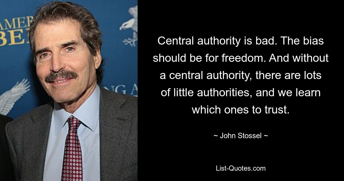 Central authority is bad. The bias should be for freedom. And without a central authority, there are lots of little authorities, and we learn which ones to trust. — © John Stossel