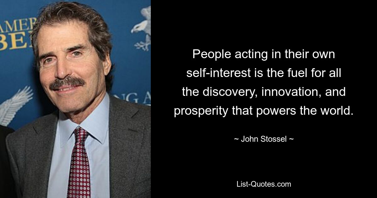 People acting in their own self-interest is the fuel for all the discovery, innovation, and prosperity that powers the world. — © John Stossel