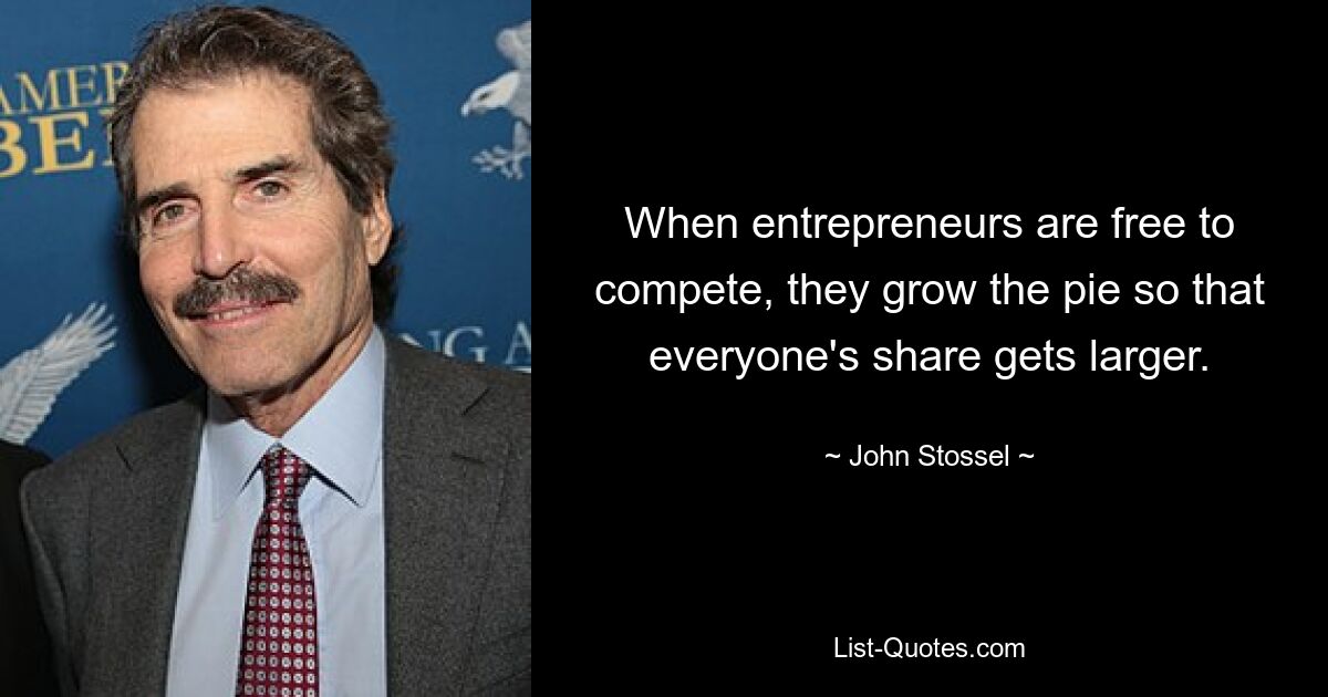 When entrepreneurs are free to compete, they grow the pie so that everyone's share gets larger. — © John Stossel