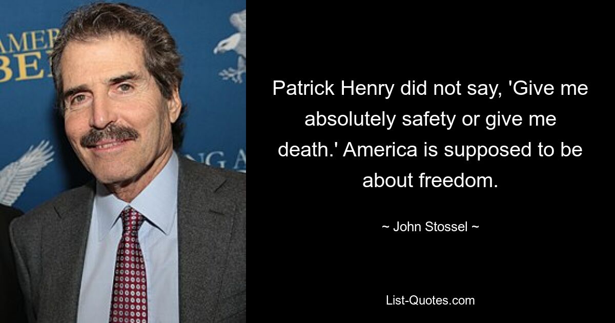 Patrick Henry did not say, 'Give me absolutely safety or give me death.' America is supposed to be about freedom. — © John Stossel