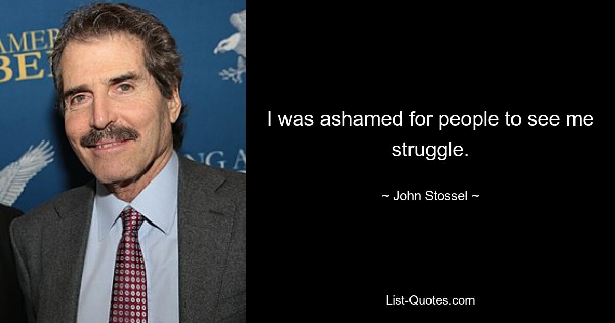 I was ashamed for people to see me struggle. — © John Stossel