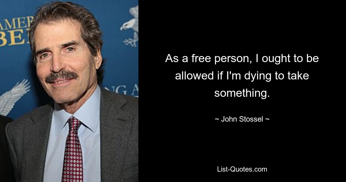 As a free person, I ought to be allowed if I'm dying to take something. — © John Stossel