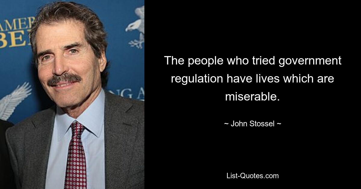 The people who tried government regulation have lives which are miserable. — © John Stossel