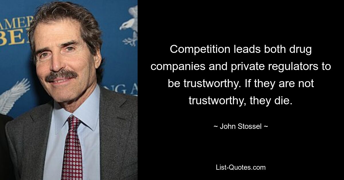 Competition leads both drug companies and private regulators to be trustworthy. If they are not trustworthy, they die. — © John Stossel