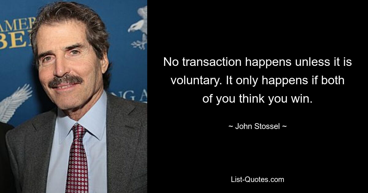 No transaction happens unless it is voluntary. It only happens if both of you think you win. — © John Stossel