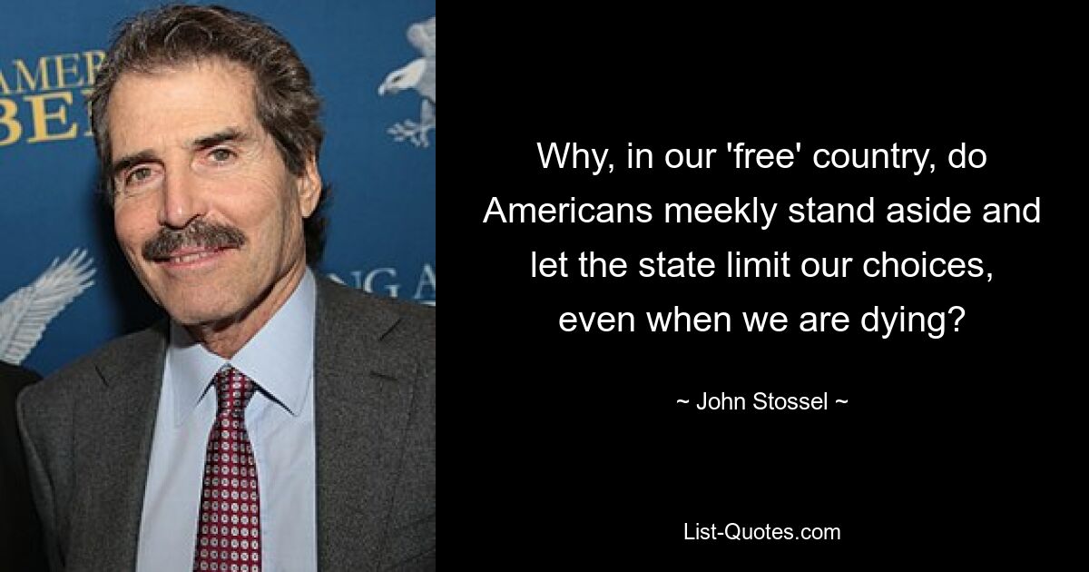 Why, in our 'free' country, do Americans meekly stand aside and let the state limit our choices, even when we are dying? — © John Stossel