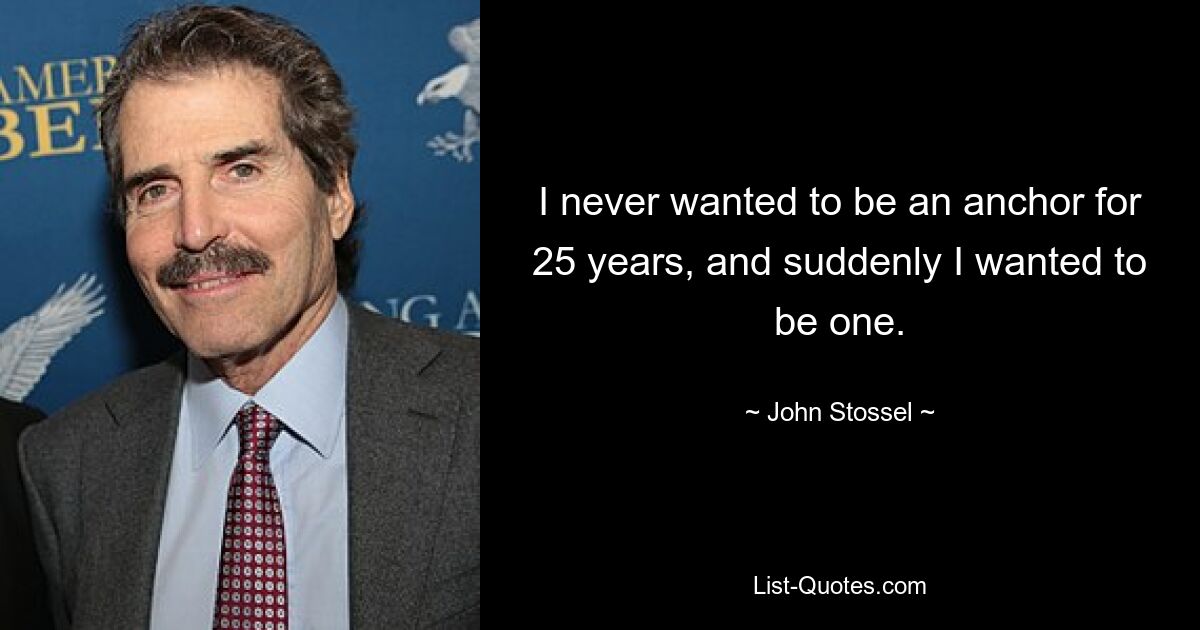 I never wanted to be an anchor for 25 years, and suddenly I wanted to be one. — © John Stossel